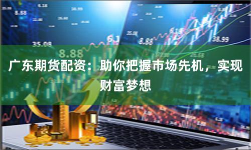 广东期货配资：助你把握市场先机，实现财富梦想