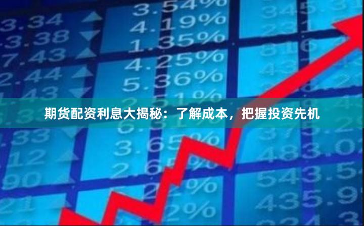 期货配资利息大揭秘：了解成本，把握投资先机
