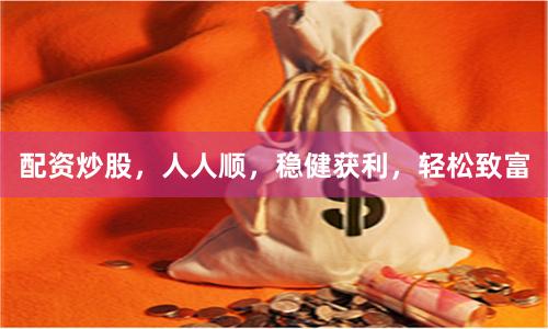 配资炒股，人人顺，稳健获利，轻松致富