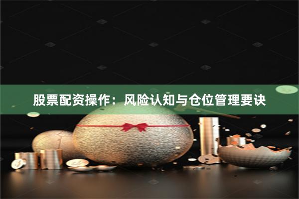 股票配资操作：风险认知与仓位管理要诀