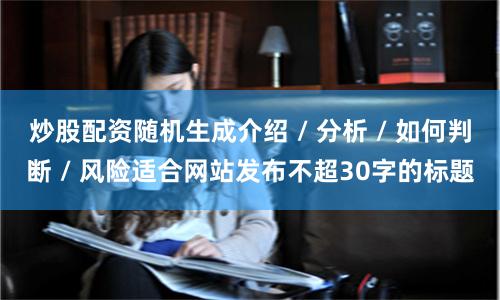 炒股配资随机生成介绍 / 分析 / 如何判断 / 风险适合网站发布不超30字的标题
