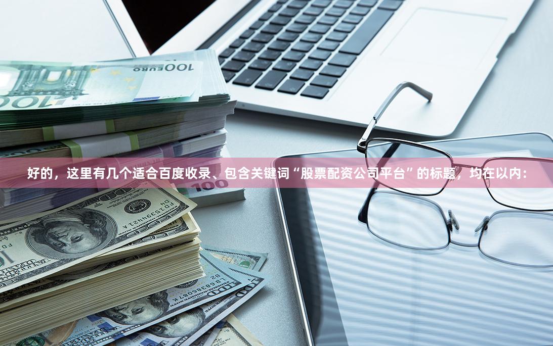 好的，这里有几个适合百度收录、包含关键词“股票配资公司平台”的标题，均在以内：