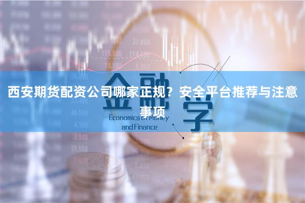 西安期货配资公司哪家正规？安全平台推荐与注意事项