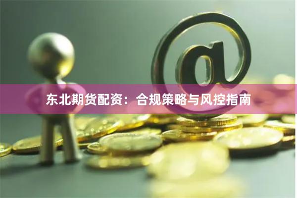 东北期货配资：合规策略与风控指南