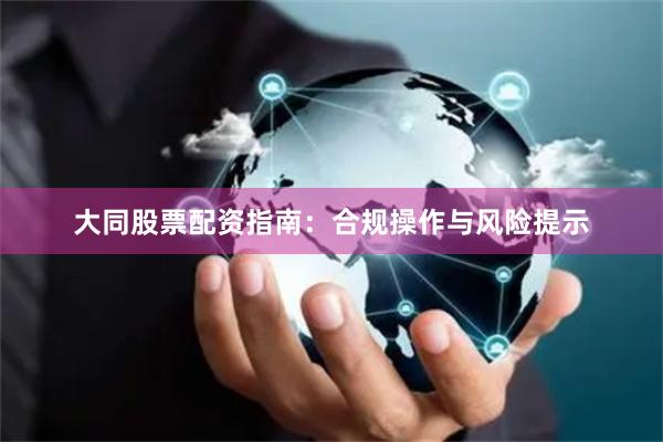 大同股票配资指南：合规操作与风险提示