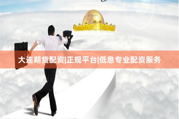 大连期货配资|正规平台|低息专业配资服务