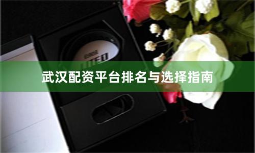 武汉配资平台排名与选择指南