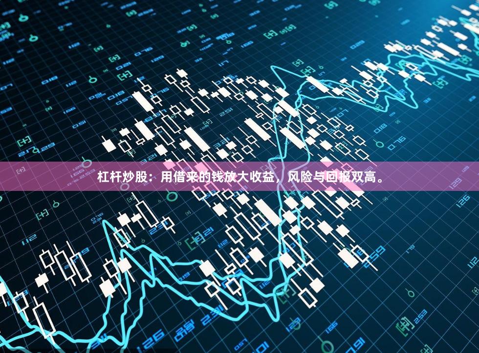 杠杆炒股：用借来的钱放大收益，风险与回报双高。