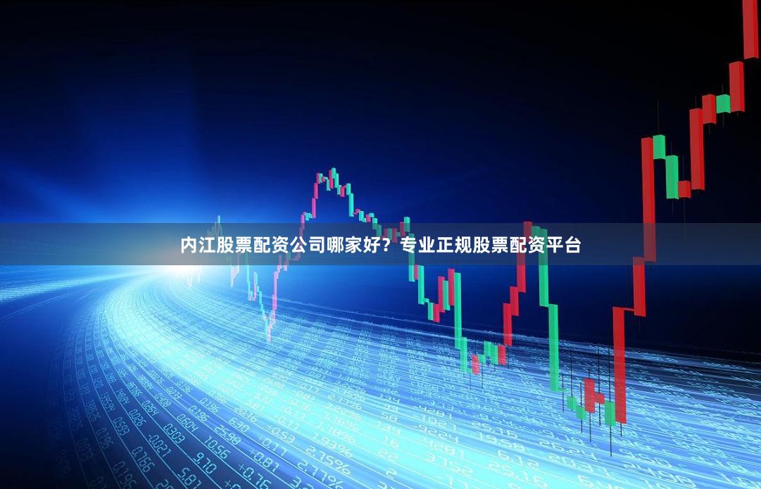 内江股票配资公司哪家好？专业正规股票配资平台