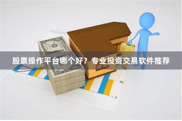 股票操作平台哪个好？专业投资交易软件推荐