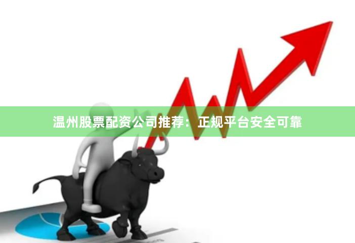 温州股票配资公司推荐：正规平台安全可靠