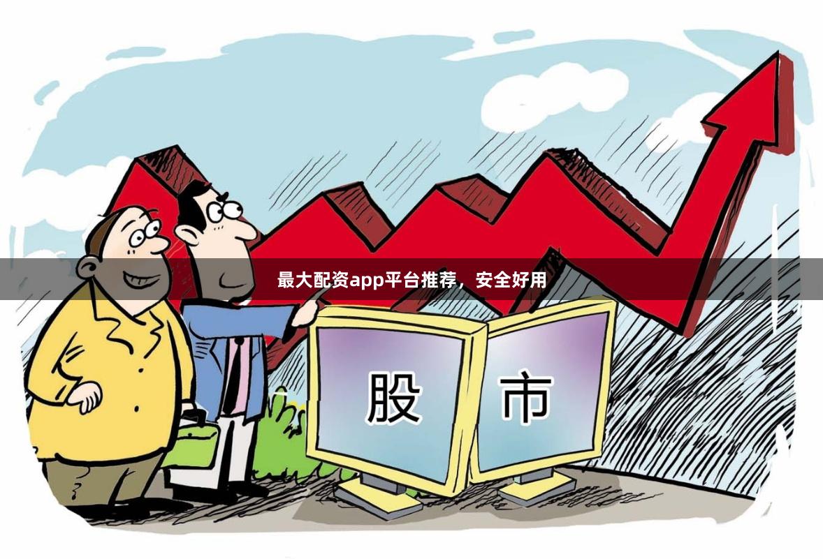 最大配资app平台推荐，安全好用