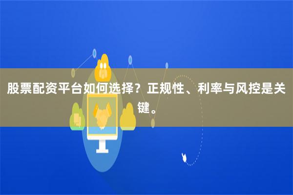 股票配资平台如何选择？正规性、利率与风控是关键。