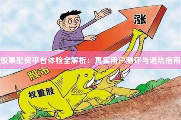 股票配资平台体验全解析：真实用户测评与避坑指南