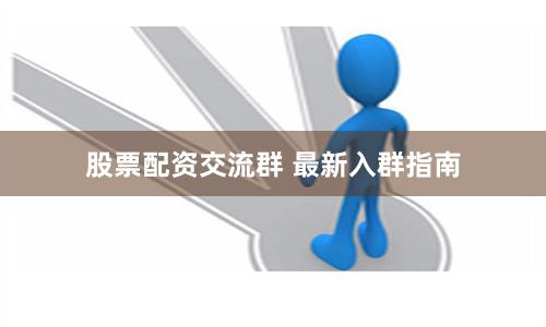 股票配资交流群 最新入群指南