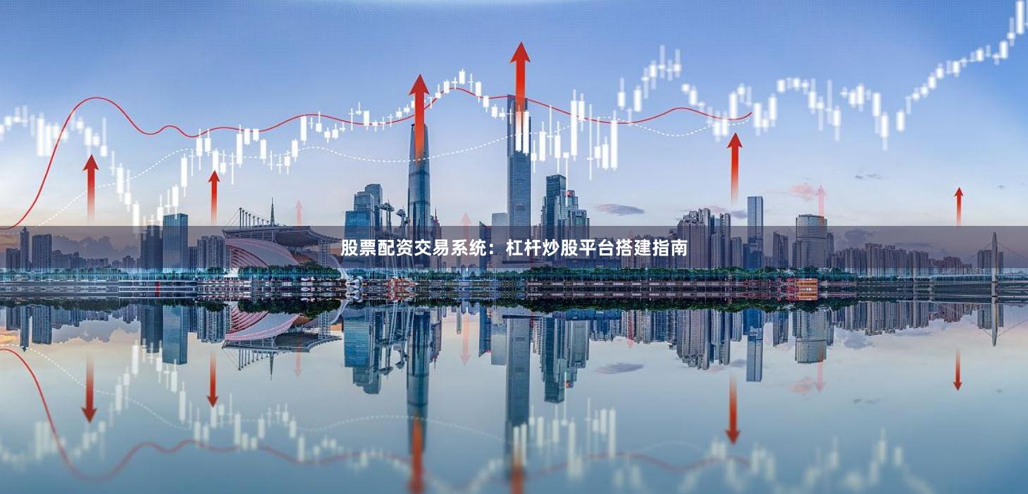 股票配资交易系统：杠杆炒股平台搭建指南