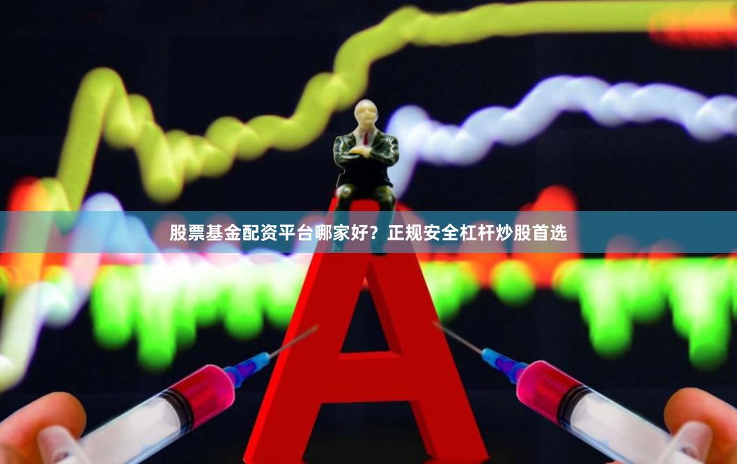 股票基金配资平台哪家好？正规安全杠杆炒股首选