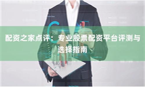 配资之家点评：专业股票配资平台评测与选择指南