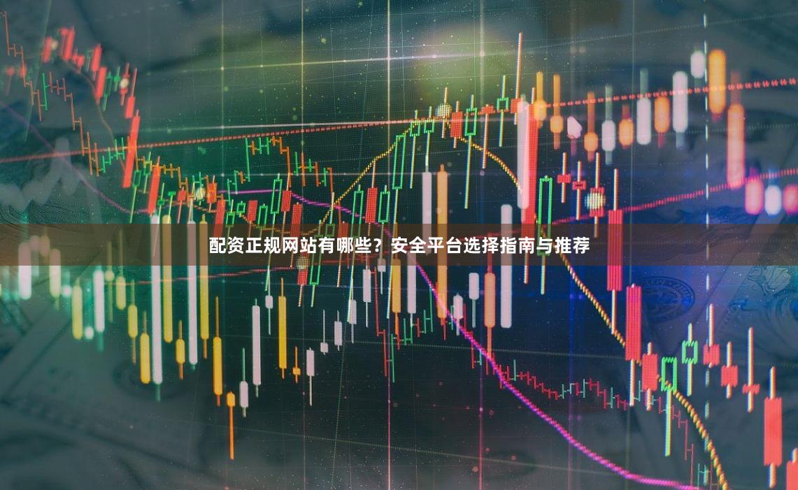 配资正规网站有哪些？安全平台选择指南与推荐