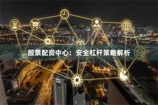 股票配资中心：安全杠杆策略解析
