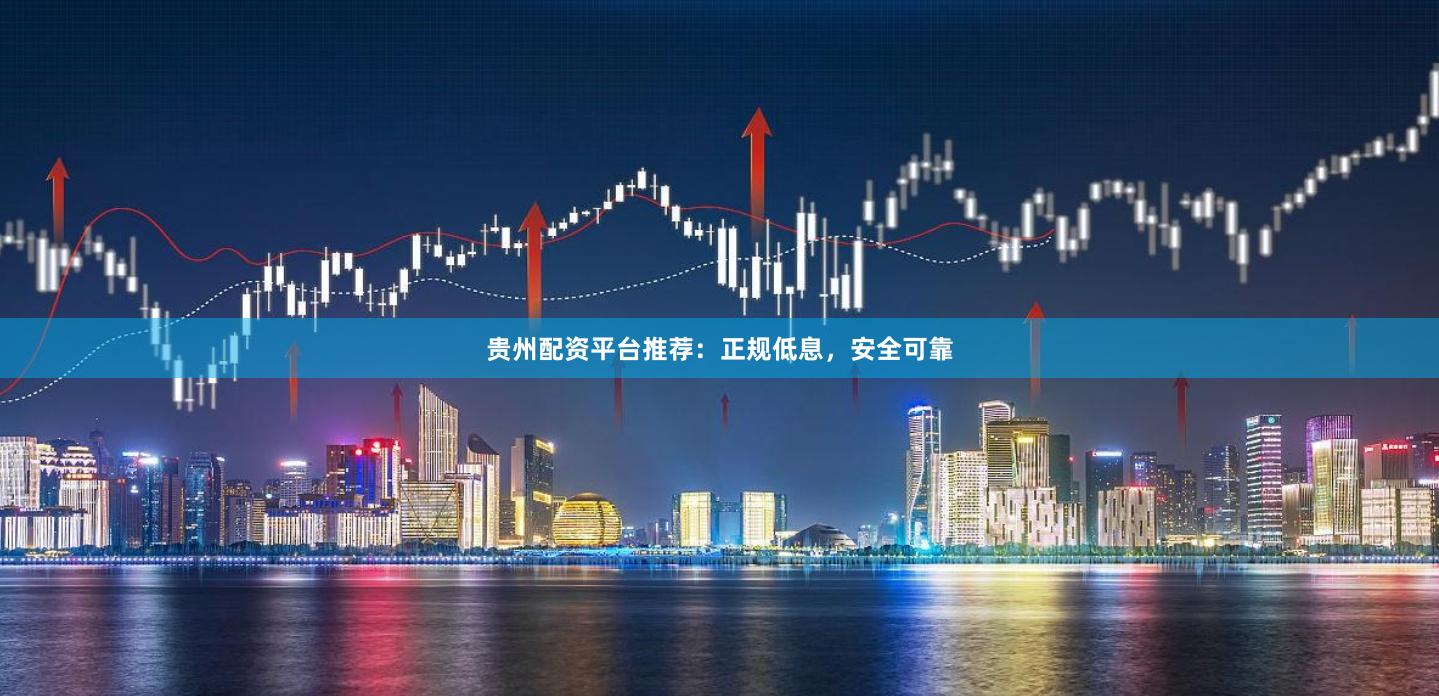 贵州配资平台推荐：正规低息，安全可靠