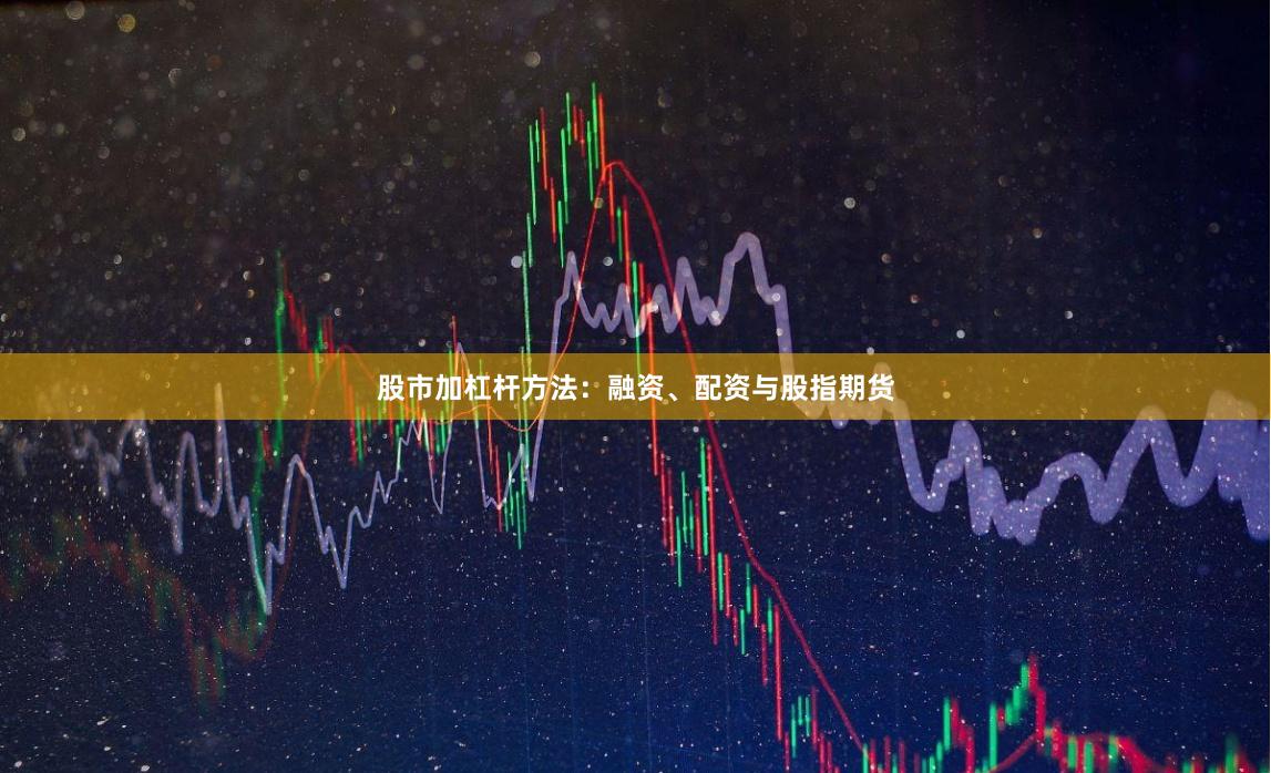 股市加杠杆方法：融资、配资与股指期货