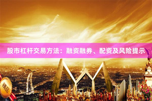 股市杠杆交易方法：融资融券、配资及风险提示