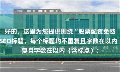 好的，这里为您提供围绕“股票配资免费体验金”的SEO标题，每个标题均不重复且字数在以内（含标点）：