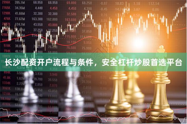 长沙配资开户流程与条件，安全杠杆炒股首选平台