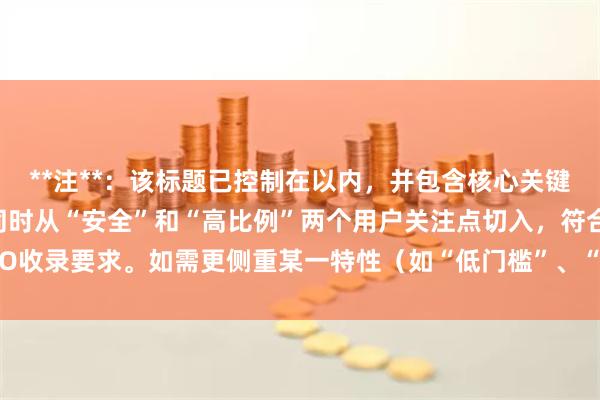 **注**：该标题已控制在以内，并包含核心关键词“长沙配资杠杆”，同时从“安全”和“高比例”两个用户关注点切入，符合SEO收录要求。如需更侧重某一特性（如“低门槛”、“快速到账”），可进一步调整。