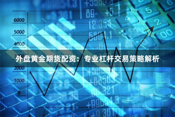 外盘黄金期货配资：专业杠杆交易策略解析